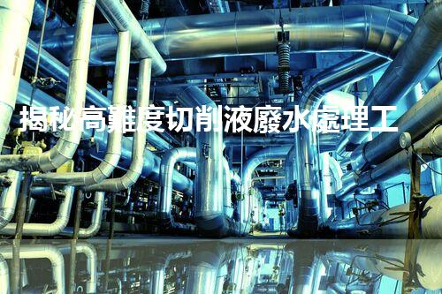 揭秘高難度切削液廢水處理工藝之謎！